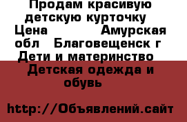 Продам красивую детскую курточку › Цена ­ 2 000 - Амурская обл., Благовещенск г. Дети и материнство » Детская одежда и обувь   